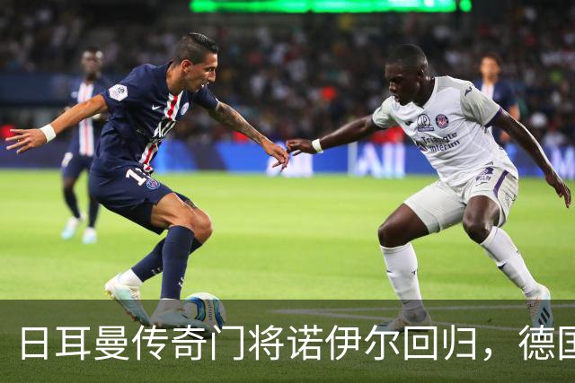 日耳曼传奇门将诺伊尔回归，德国队首秀对手曾负于中国男足