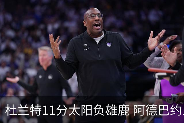 杜兰特11分太阳负雄鹿 阿德巴约三分绝杀活塞