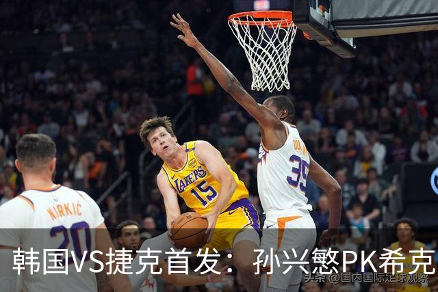 韩国VS捷克首发：孙兴慜PK希克 李刚仁绍切克登场