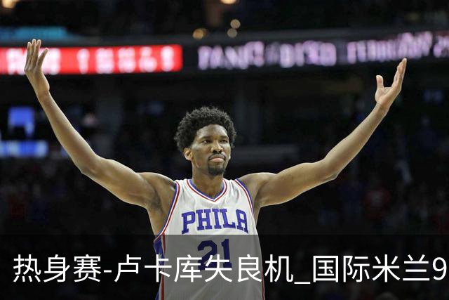 热身赛-卢卡库失良机 国际米兰90分钟遭绝杀客负